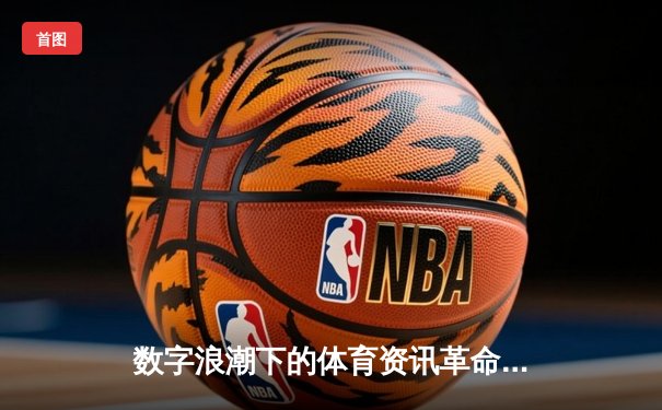 数字浪潮下的体育资讯革命：从信息聚合到沉浸式体验