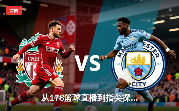 从178篮球直播到指尖探索：现代体育资讯网的沉浸式革命