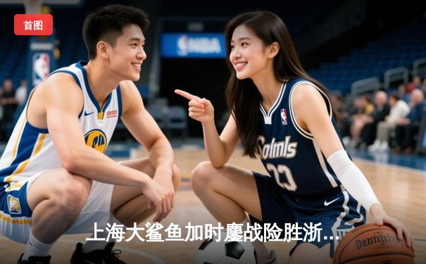 上海大鲨鱼加时鏖战险胜浙江金牛 王哲林37+15统治内线